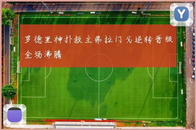 罗德里神扑救主弗拉门戈逆转晋级全场沸腾