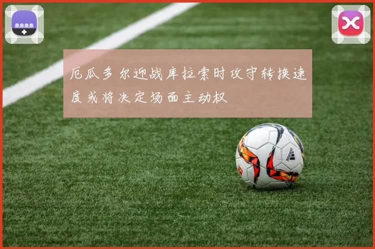 厄瓜多尔迎战库拉索时攻守转换速度或将决定场面主动权