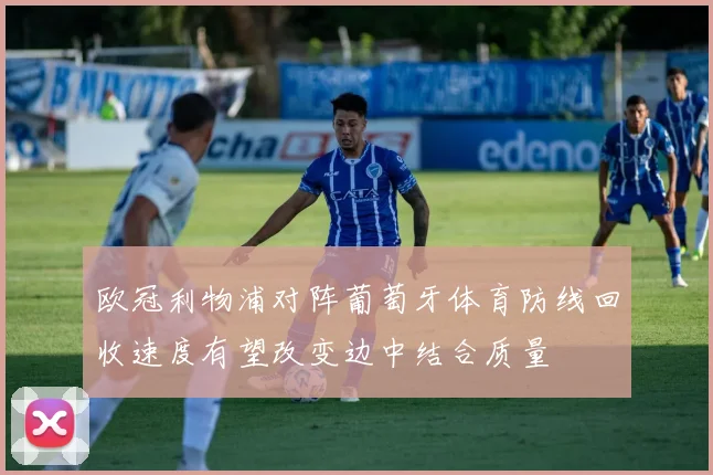 欧冠利物浦对阵葡萄牙体育防线回收速度有望改变边中结合质量