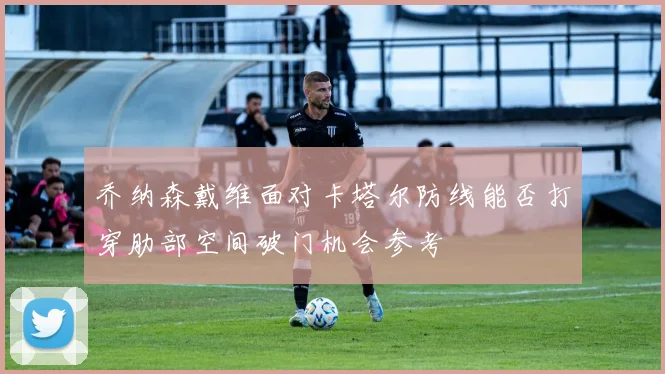 乔纳森戴维面对卡塔尔防线能否打穿肋部空间破门机会参考
