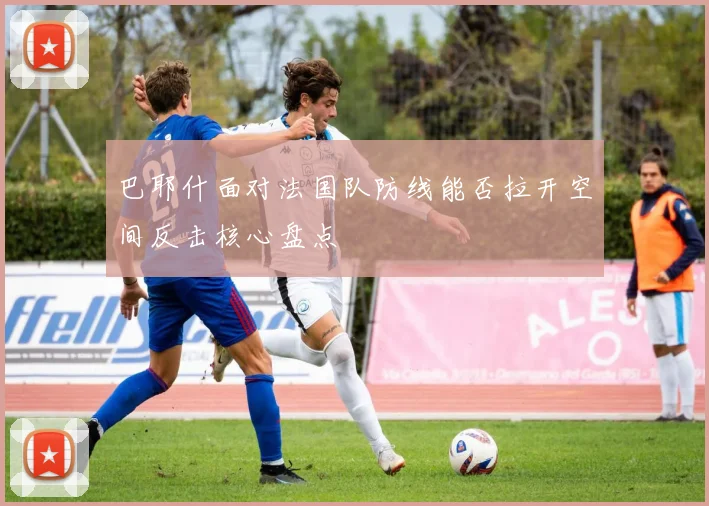 巴耶什面对法国队防线能否拉开空间反击核心盘点