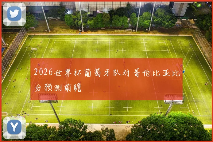 2026世界杯葡萄牙队对哥伦比亚比分预测前瞻