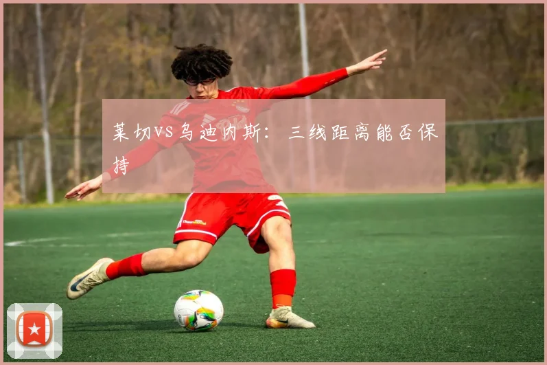 莱切vs乌迪内斯：三线距离能否保持