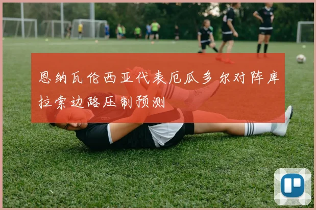 恩纳瓦伦西亚代表厄瓜多尔对阵库拉索边路压制预测