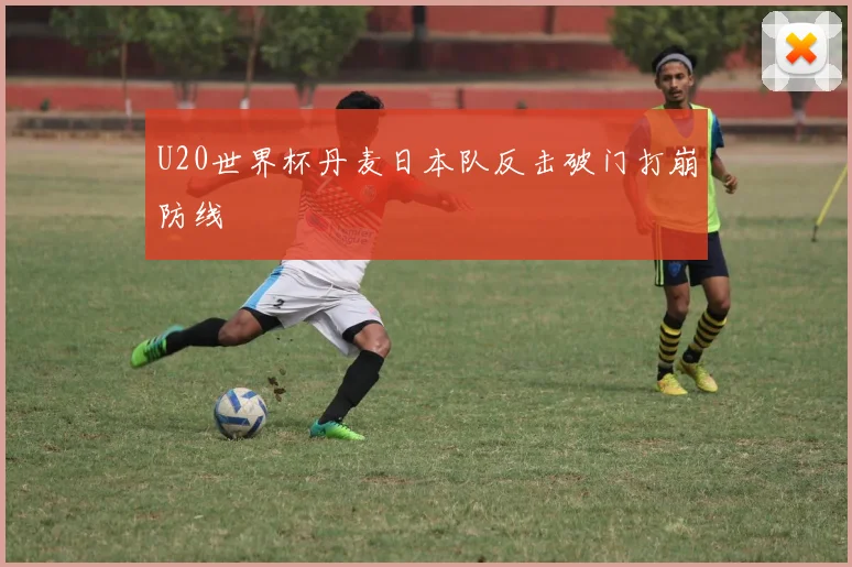 U20世界杯丹麦日本队反击破门打崩防线