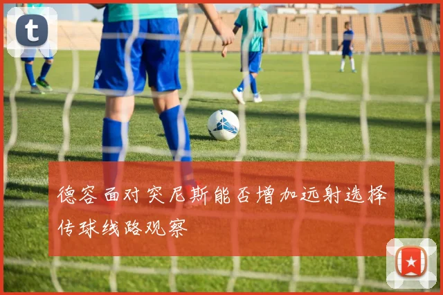 德容面对突尼斯能否增加远射选择传球线路观察