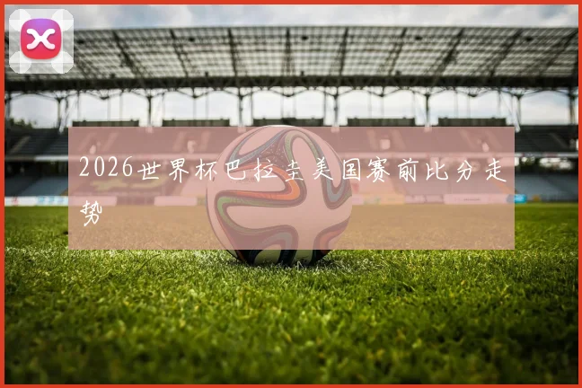2026世界杯巴拉圭美国赛前比分走势