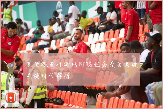 罗伯逊面对海地盯防任务是否关键关键对位解析