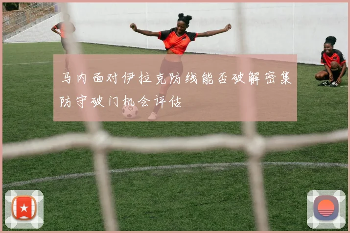 马内面对伊拉克防线能否破解密集防守破门机会评估