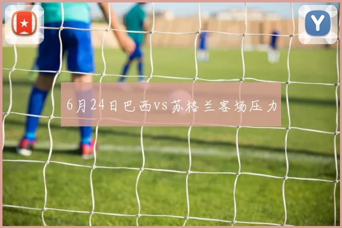 6月24日巴西vs苏格兰客场压力