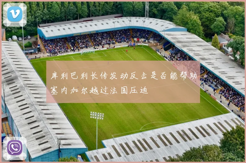 库利巴利长传发动反击是否能帮助塞内加尔越过法国压迫
