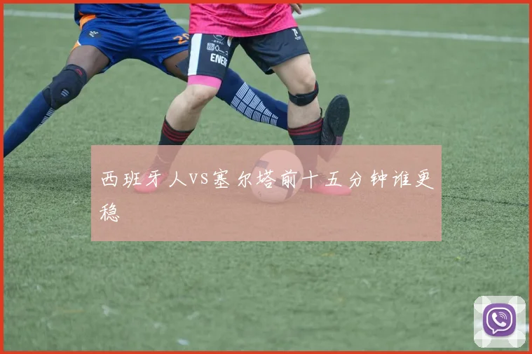 西班牙人vs塞尔塔前十五分钟谁更稳