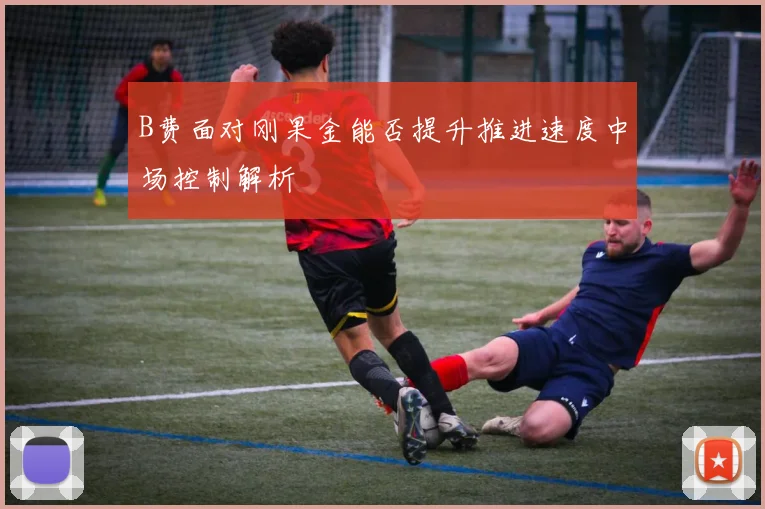 B费面对刚果金能否提升推进速度中场控制解析