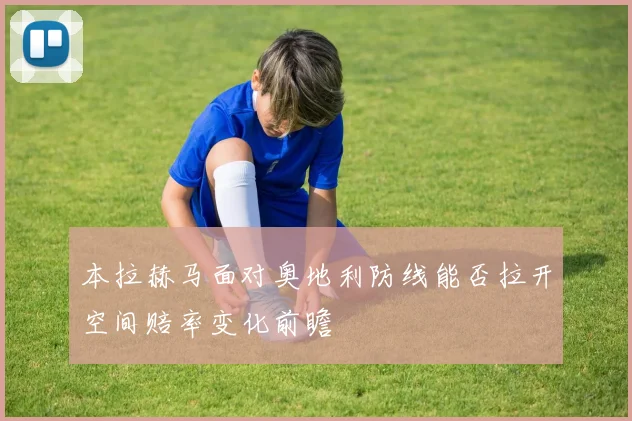 本拉赫马面对奥地利防线能否拉开空间赔率变化前瞻