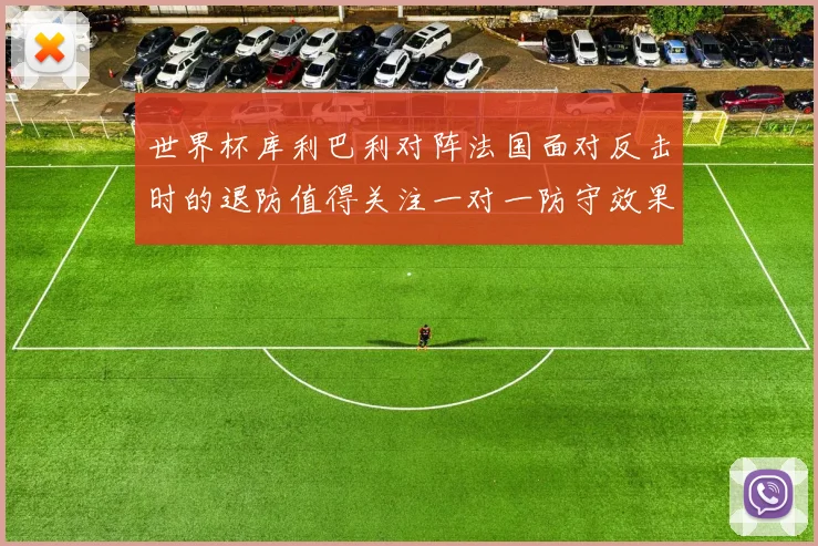 世界杯库利巴利对阵法国面对反击时的退防值得关注一对一防守效果