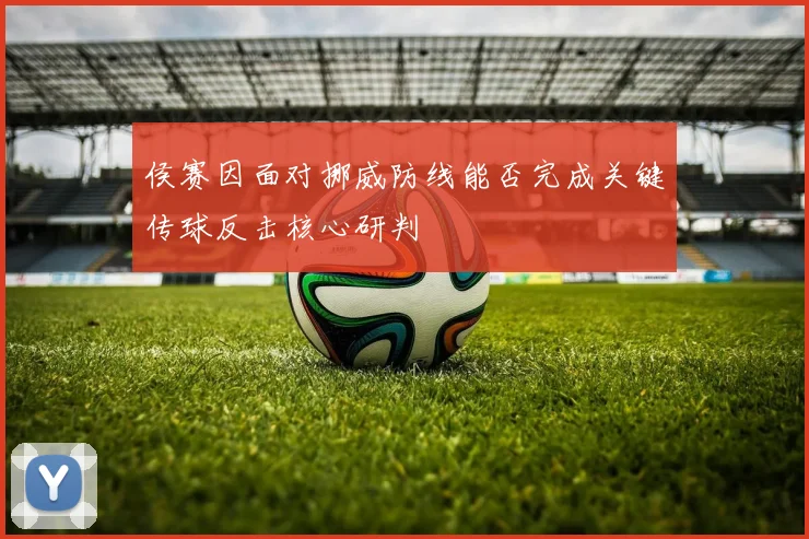 侯赛因面对挪威防线能否完成关键传球反击核心研判
