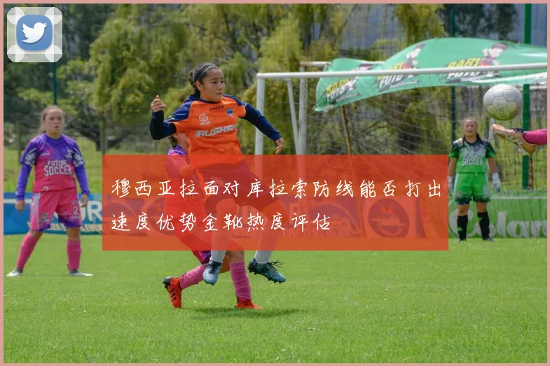 穆西亚拉面对库拉索防线能否打出速度优势金靴热度评估