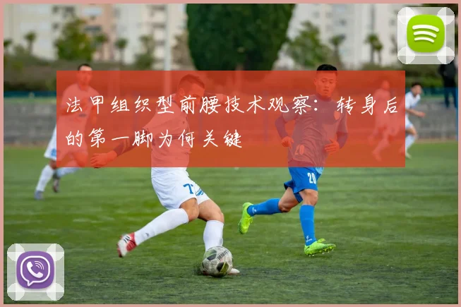 法甲组织型前腰技术观察:转身后的第一脚为何关键