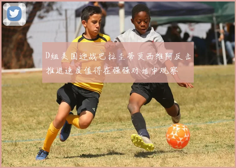 D组美国迎战巴拉圭蒂莫西维阿反击推进速度值得在强强对话中观察