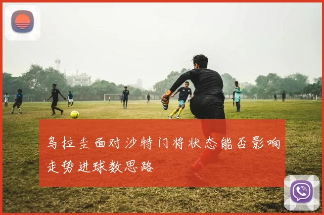 乌拉圭面对沙特门将状态能否影响走势进球数思路
