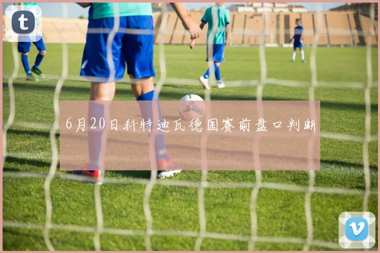 6月20日科特迪瓦德国赛前盘口判断
