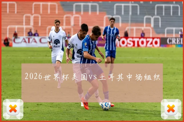 2026世界杯美国vs土耳其中场组织