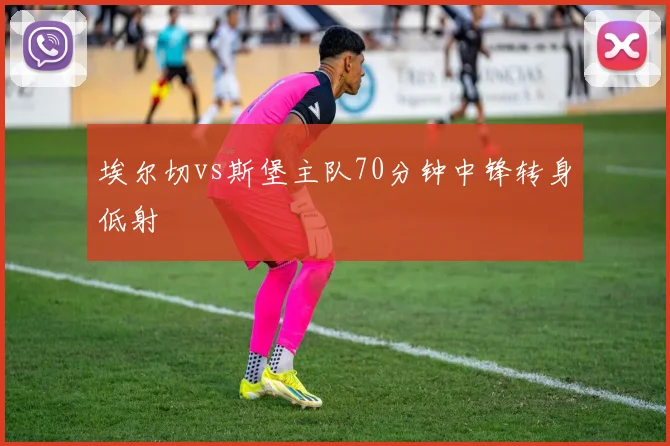 埃尔切vs斯堡主队70分钟中锋转身低射