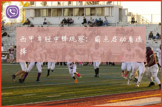 西甲年轻中锋观察：前点启动看选择
