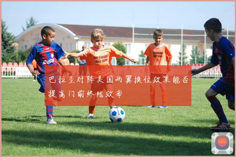 巴拉圭对阵美国两翼换位效果能否提高门前终结效率
