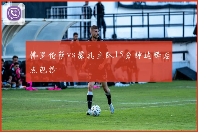 佛罗伦萨vs蒙扎主队15分钟边锋后点包抄