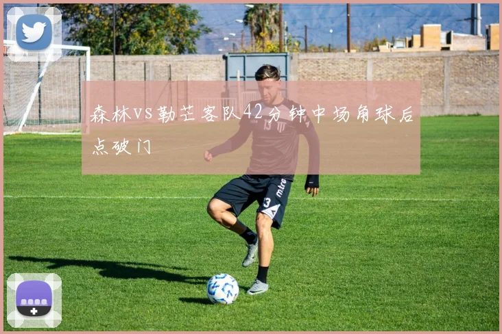 森林vs勒芒客队42分钟中场角球后点破门