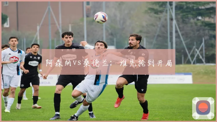阿森纳vs桑德兰：谁先抢到开局