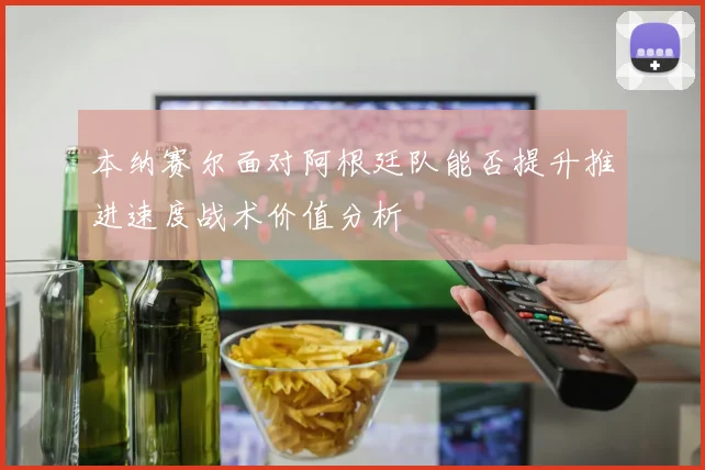本纳赛尔面对阿根廷队能否提升推进速度战术价值分析