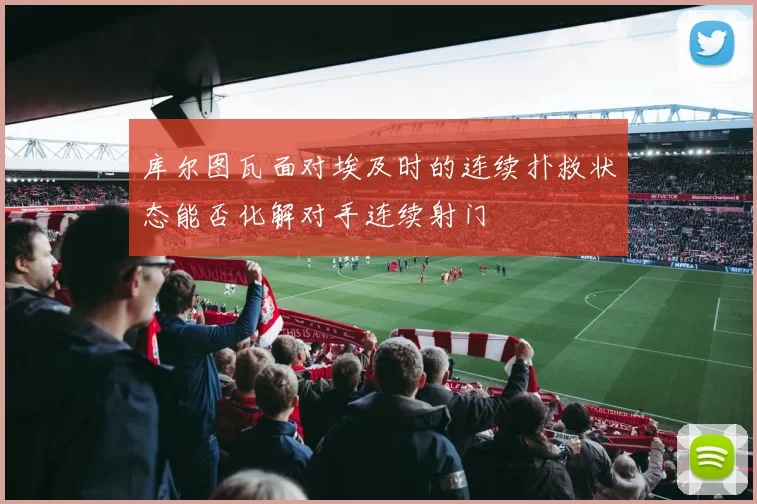 库尔图瓦面对埃及时的连续扑救状态能否化解对手连续射门