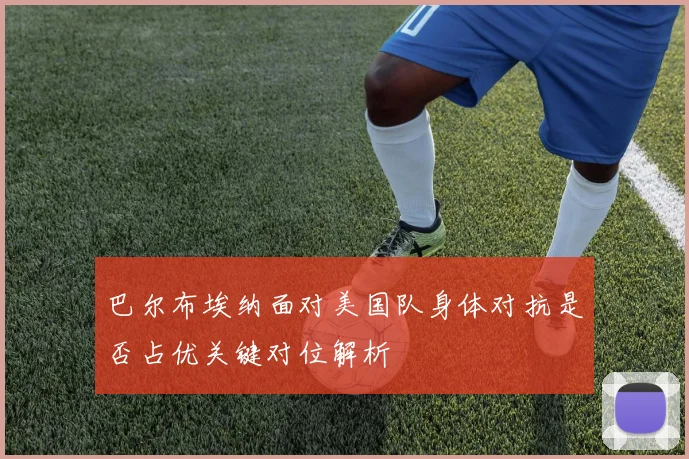 巴尔布埃纳面对美国队身体对抗是否占优关键对位解析